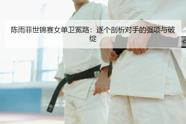 陈雨菲世锦赛女单卫冕路：逐个剖析对手的强项与破绽