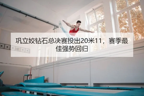 巩立姣钻石总决赛投出20米11，赛季最佳强势回归